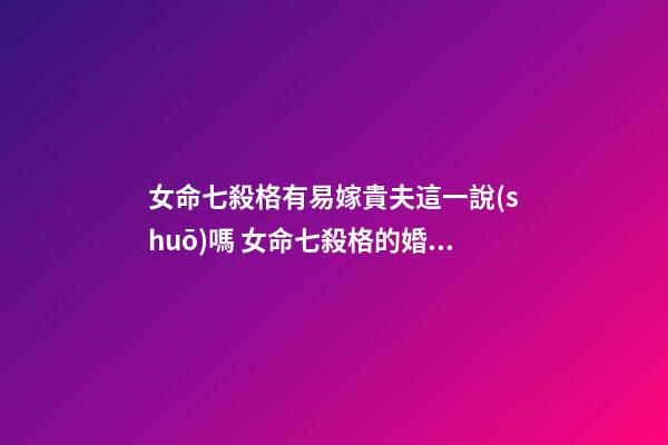 女命七殺格有易嫁貴夫這一說(shuō)嗎 女命七殺格的婚姻